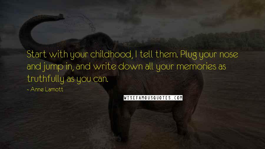 Anne Lamott quotes: Start with your childhood, I tell them. Plug your nose and jump in, and write down all your memories as truthfully as you can.