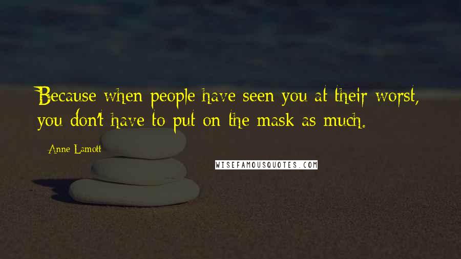 Anne Lamott quotes: Because when people have seen you at their worst, you don't have to put on the mask as much.