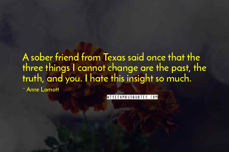 Anne Lamott quotes: A sober friend from Texas said once that the three things I cannot change are the past, the truth, and you. I hate this insight so much.