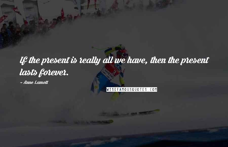 Anne Lamott quotes: If the present is really all we have, then the present lasts forever.