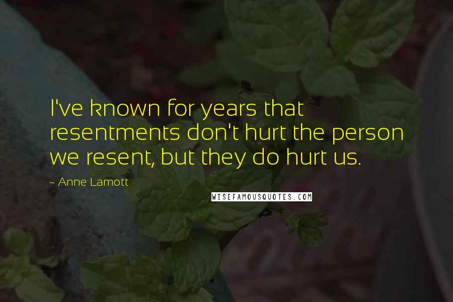Anne Lamott quotes: I've known for years that resentments don't hurt the person we resent, but they do hurt us.