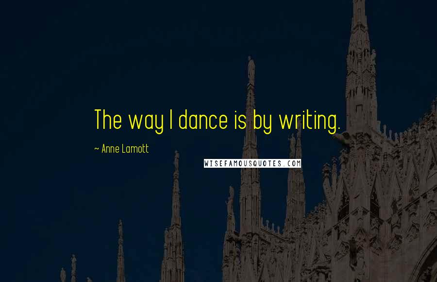 Anne Lamott quotes: The way I dance is by writing.