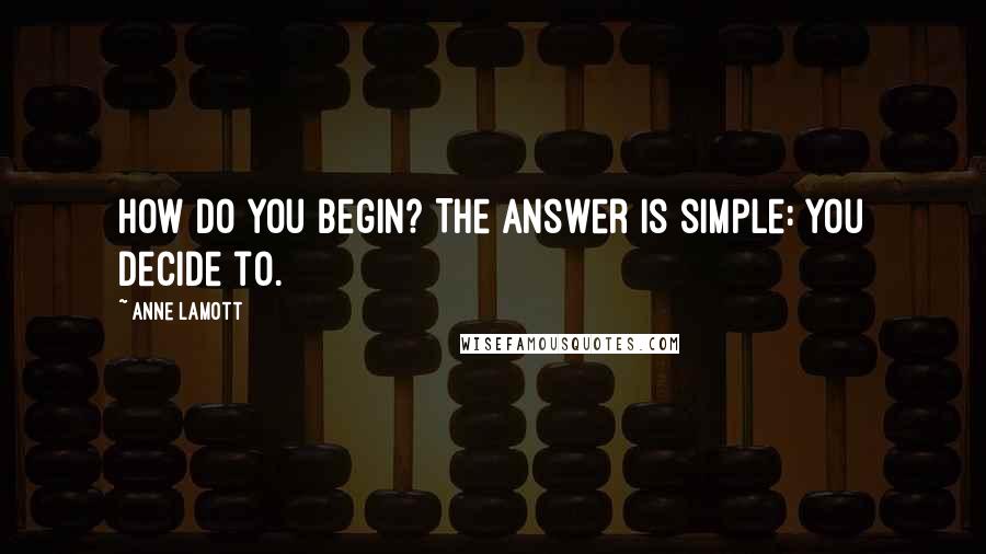 Anne Lamott quotes: How do you begin? The answer is simple: you decide to.