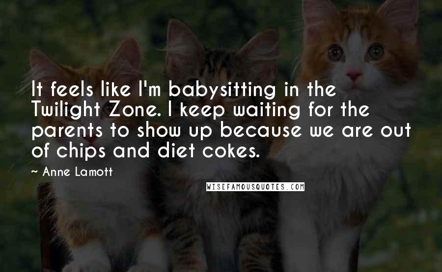 Anne Lamott quotes: It feels like I'm babysitting in the Twilight Zone. I keep waiting for the parents to show up because we are out of chips and diet cokes.