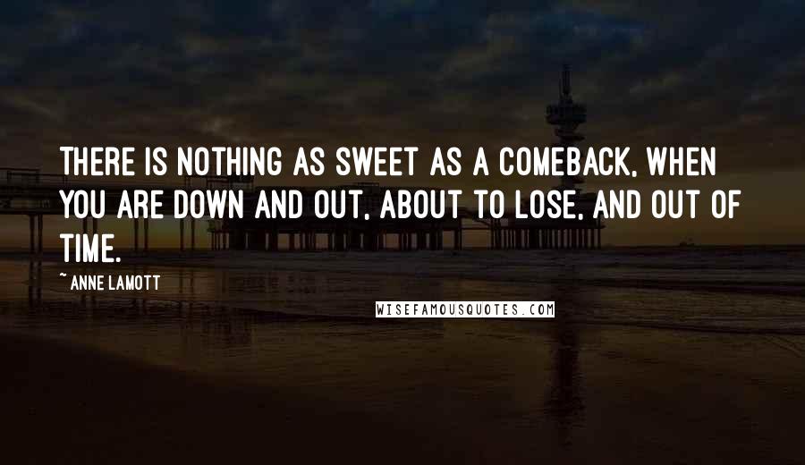 Anne Lamott quotes: There is nothing as sweet as a comeback, when you are down and out, about to lose, and out of time.