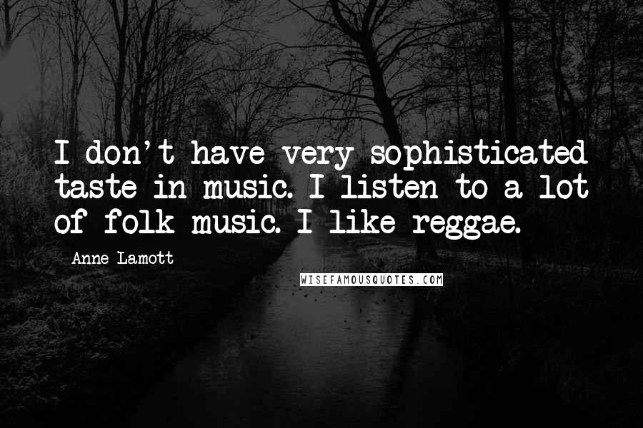 Anne Lamott quotes: I don't have very sophisticated taste in music. I listen to a lot of folk music. I like reggae.