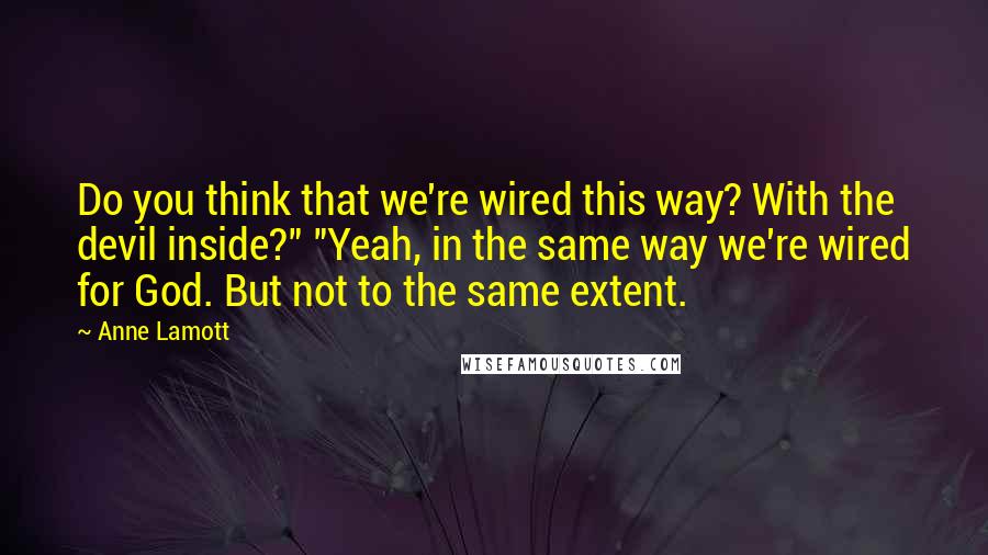 Anne Lamott quotes: Do you think that we're wired this way? With the devil inside?" "Yeah, in the same way we're wired for God. But not to the same extent.