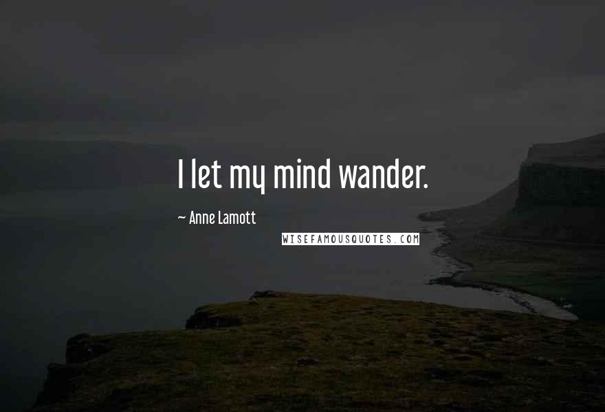 Anne Lamott quotes: I let my mind wander.