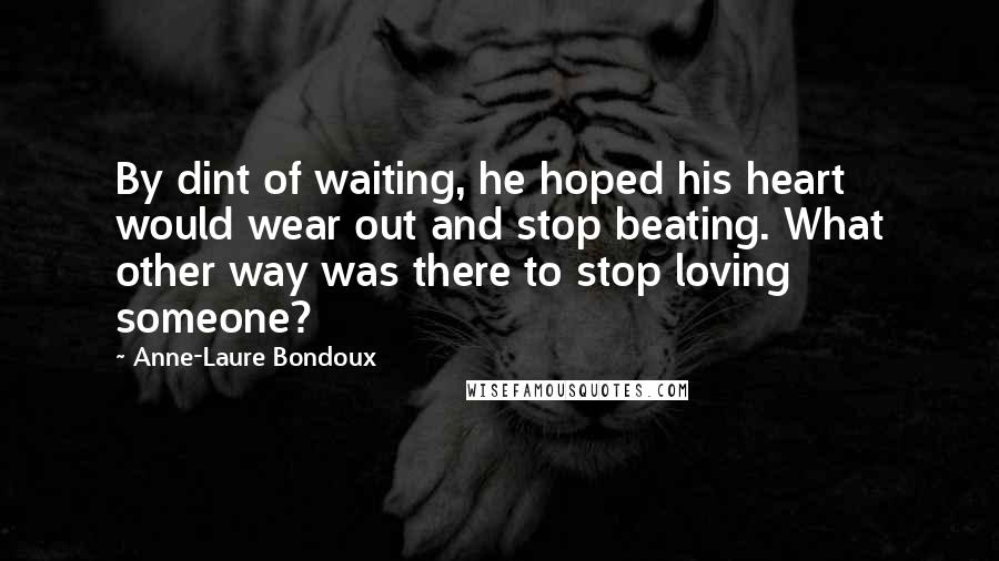 Anne-Laure Bondoux quotes: By dint of waiting, he hoped his heart would wear out and stop beating. What other way was there to stop loving someone? Anne-Laure Bondoux quotes: By dint of waiting, he hoped his heart would wear out and stop beating. What other way was there to stop loving someone?