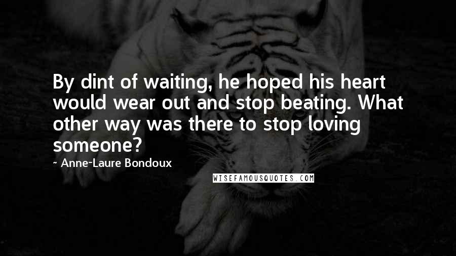 Anne-Laure Bondoux quotes: By dint of waiting, he hoped his heart would wear out and stop beating. What other way was there to stop loving someone?