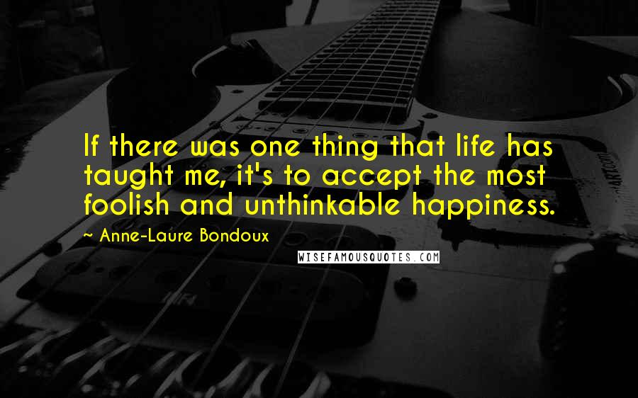 Anne-Laure Bondoux quotes: If there was one thing that life has taught me, it's to accept the most foolish and unthinkable happiness. Anne-Laure Bondoux quotes: If there was one thing that life has taught me, it's to accept the most foolish and unthinkable happiness.