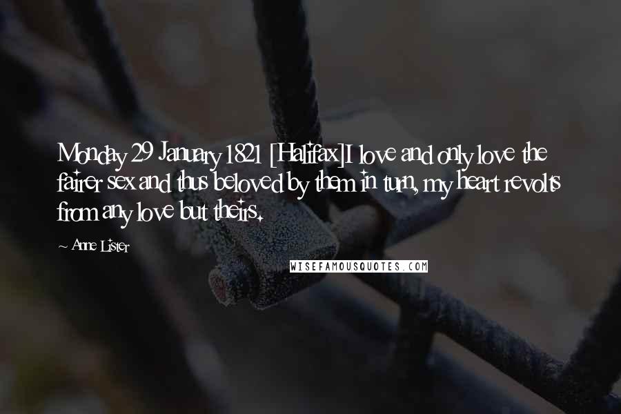 Anne Lister quotes: Monday 29 January 1821 [Halifax]I love and only love the fairer sex and thus beloved by them in turn, my heart revolts from any love but theirs.