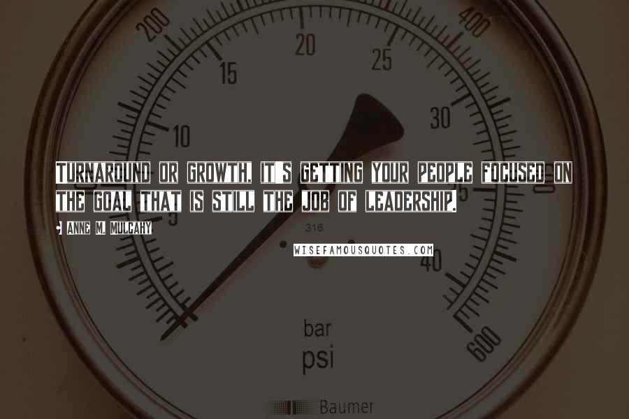 Anne M. Mulcahy quotes: Turnaround or growth, it's getting your people focused on the goal that is still the job of leadership.