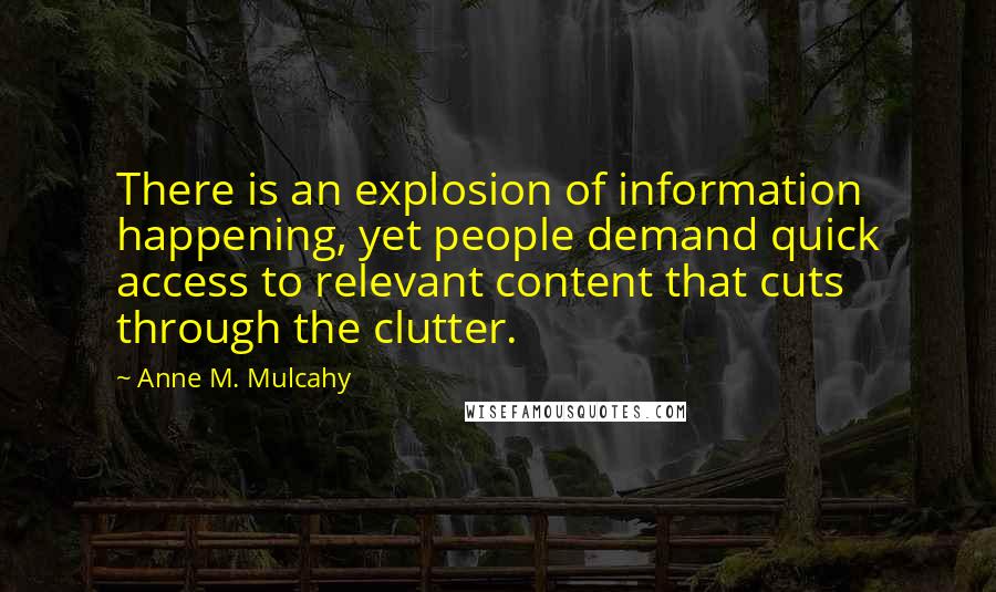 Anne M. Mulcahy quotes: There is an explosion of information happening, yet people demand quick access to relevant content that cuts through the clutter. Anne M. Mulcahy quotes: There is an explosion of information happening, yet people demand quick access to relevant content that cuts through the clutter.
