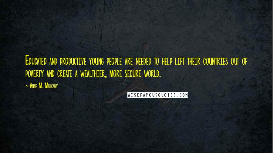 Anne M. Mulcahy quotes: Educated and productive young people are needed to help lift their countries out of poverty and create a wealthier, more secure world. Anne M. Mulcahy quotes: Educated and productive young people are needed to help lift their countries out of poverty and create a wealthier, more secure world.