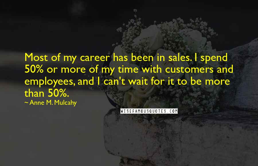 Anne M. Mulcahy quotes: Most of my career has been in sales. I spend 50% or more of my time with customers and employees, and I can't wait for it to be more than