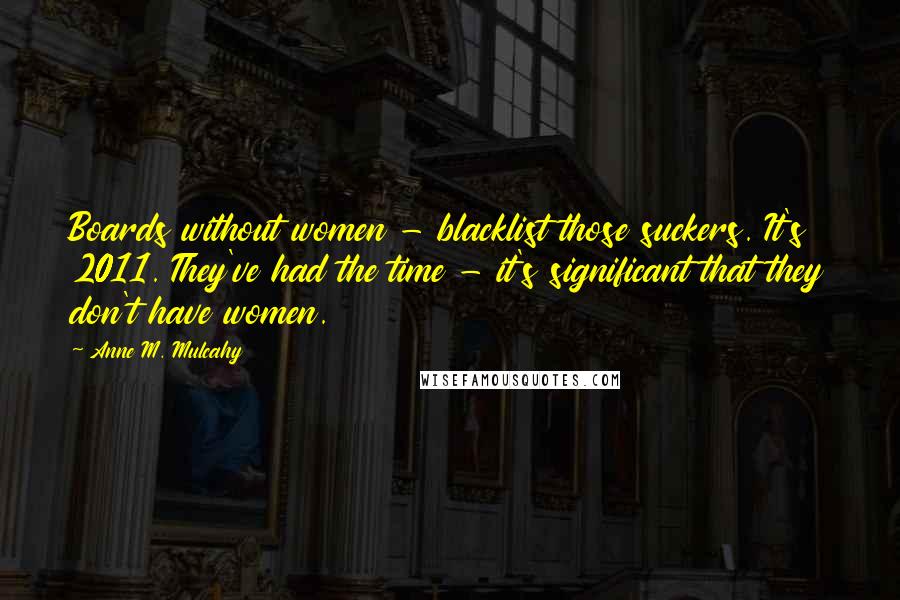 Anne M. Mulcahy quotes: Boards without women - blacklist those suckers. It's 2011. They've had the time - it's significant that they don't have women. Anne M. Mulcahy quotes: Boards without women - blacklist those suckers. It's 2011. They've had the time - it's significant that they don't have women.