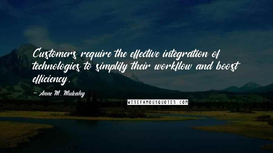 Anne M. Mulcahy quotes: Customers require the effective integration of technologies to simplify their workflow and boost efficiency. Anne M. Mulcahy quotes: Customers require the effective integration of technologies to simplify their workflow and boost efficiency.