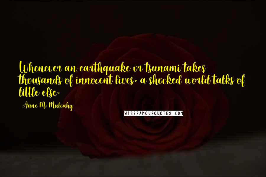 Anne M. Mulcahy quotes: Whenever an earthquake or tsunami takes thousands of innocent lives, a shocked world talks of little else. Anne M. Mulcahy quotes: Whenever an earthquake or tsunami takes thousands of innocent lives, a shocked world talks of little else.