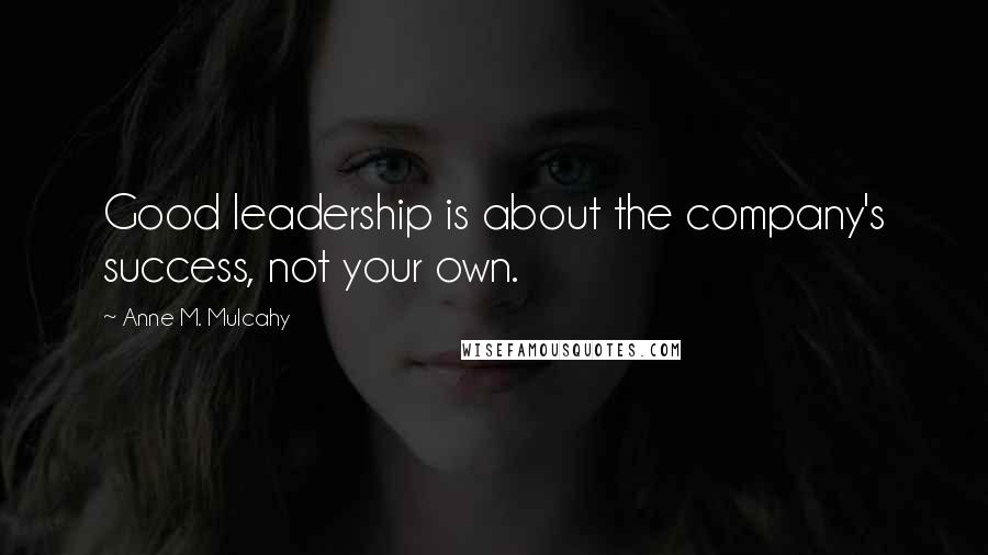Anne M. Mulcahy quotes: Good leadership is about the company's success, not your own.