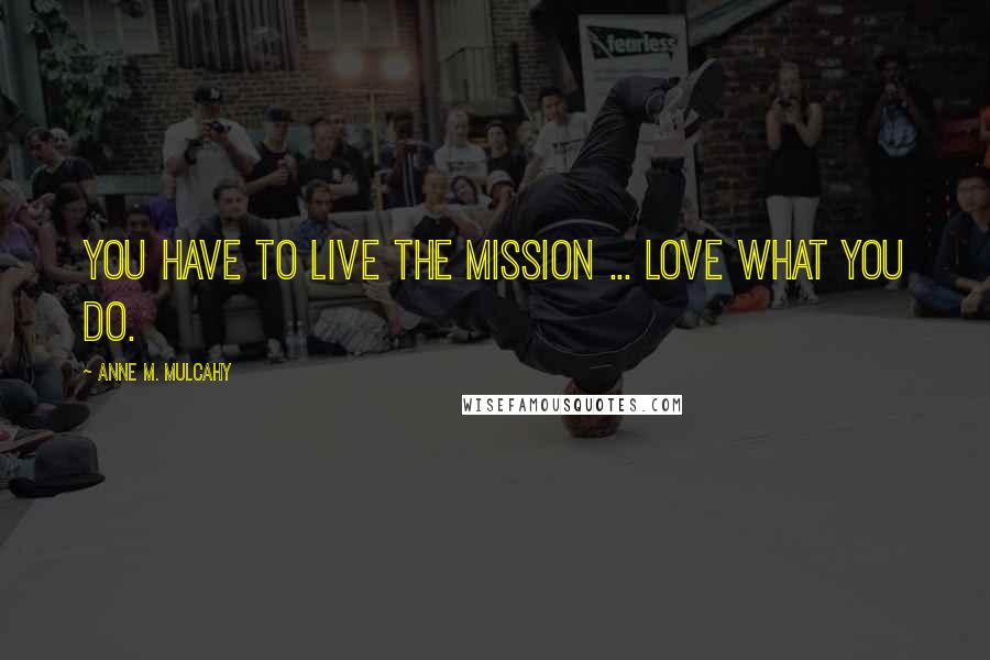 Anne M. Mulcahy quotes: You have to live the mission ... love what you do.