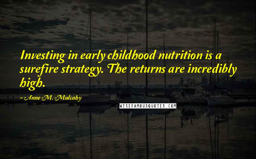 Anne M. Mulcahy quotes: Investing in early childhood nutrition is a surefire strategy. The returns are incredibly high.