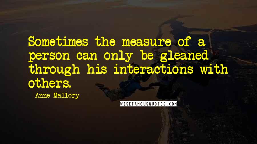 Anne Mallory quotes: Sometimes the measure of a person can only be gleaned through his interactions with others.