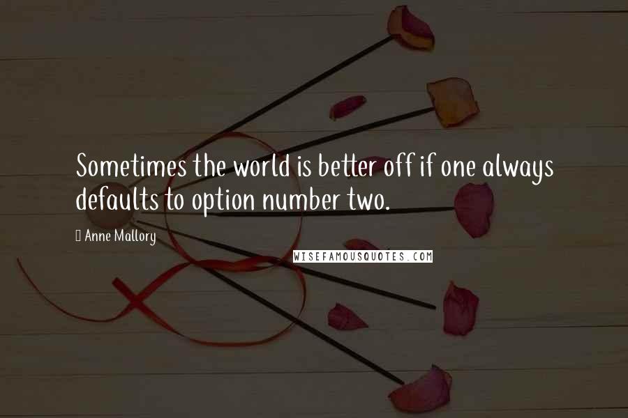 Anne Mallory quotes: Sometimes the world is better off if one always defaults to option number two.