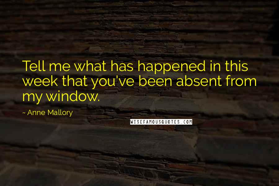 Anne Mallory quotes: Tell me what has happened in this week that you've been absent from my window.