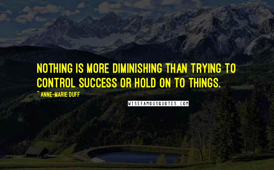 Anne-Marie Duff quotes: Nothing is more diminishing than trying to control success or hold on to things.