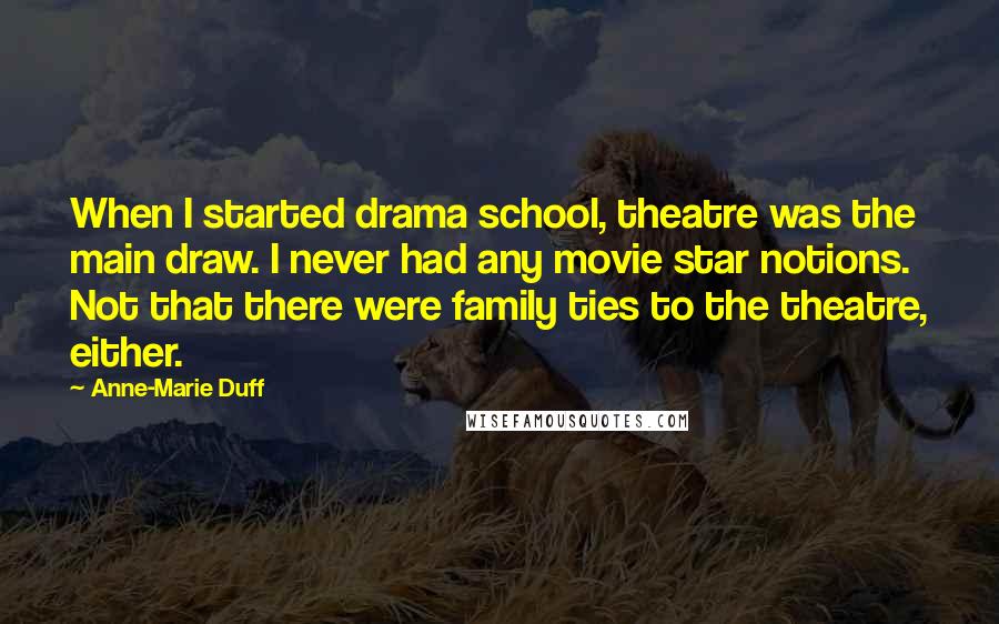 Anne-Marie Duff quotes: When I started drama school, theatre was the main draw. I never had any movie star notions. Not that there were family ties to the theatre, either.