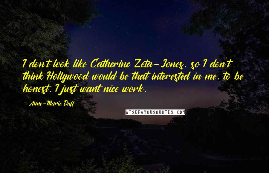Anne-Marie Duff quotes: I don't look like Catherine Zeta-Jones, so I don't think Hollywood would be that interested in me, to be honest. I just want nice work.