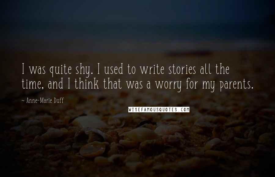 Anne-Marie Duff quotes: I was quite shy. I used to write stories all the time, and I think that was a worry for my parents.