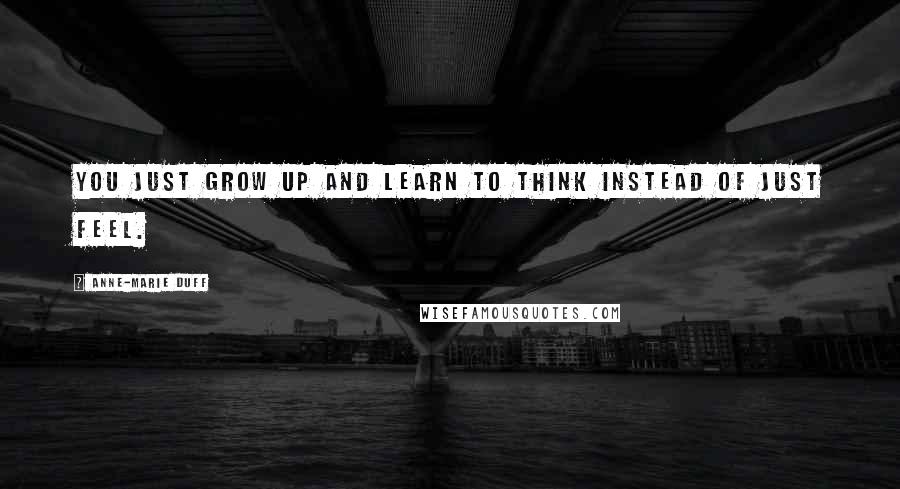 Anne-Marie Duff quotes: You just grow up and learn to think instead of just feel.