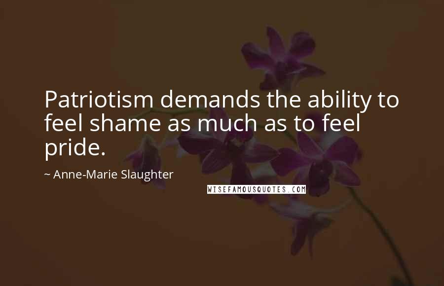 Anne-Marie Slaughter quotes: Patriotism demands the ability to feel shame as much as to feel pride.