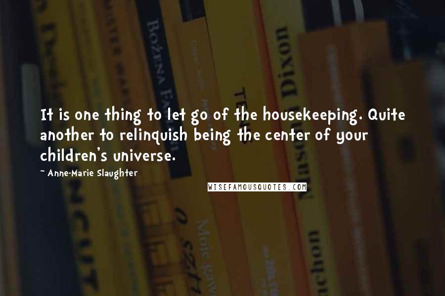 Anne-Marie Slaughter quotes: It is one thing to let go of the housekeeping. Quite another to relinquish being the center of your children's universe.