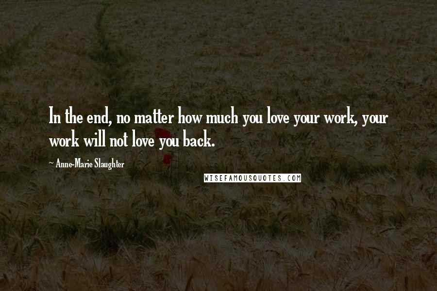 Anne-Marie Slaughter quotes: In the end, no matter how much you love your work, your work will not love you back.