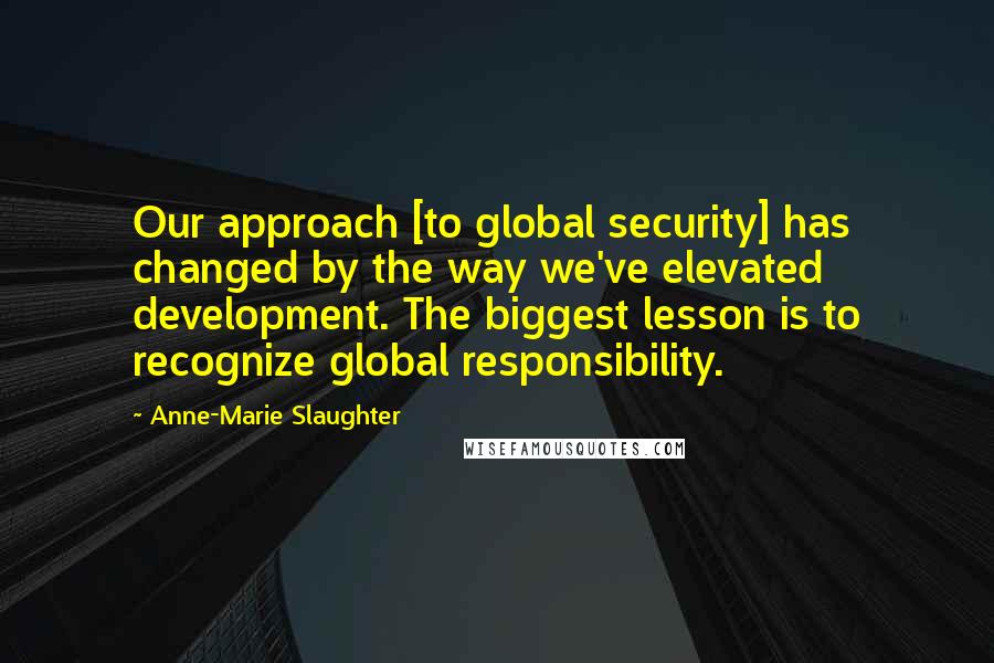 Anne-Marie Slaughter quotes: Our approach [to global security] has changed by the way we've elevated development. The biggest lesson is to recognize global responsibility.