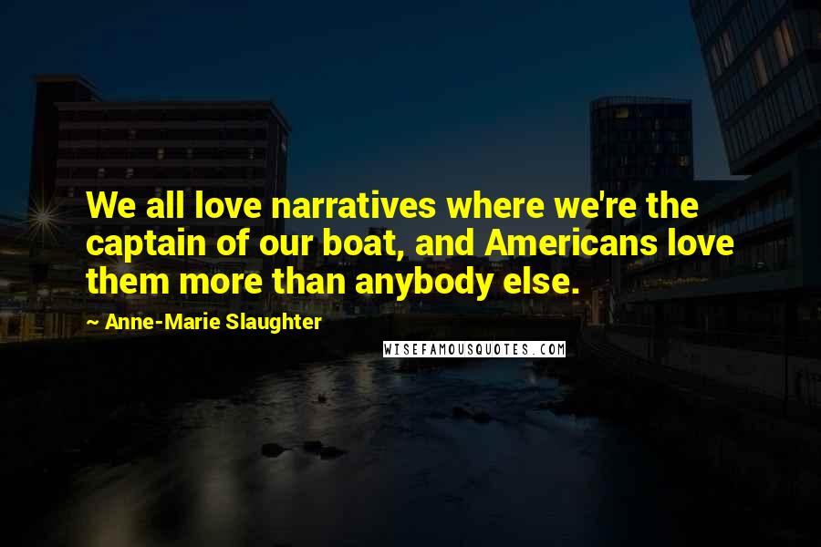 Anne-Marie Slaughter quotes: We all love narratives where we're the captain of our boat, and Americans love them more than anybody else.