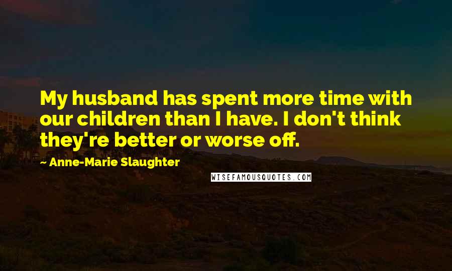 Anne-Marie Slaughter quotes: My husband has spent more time with our children than I have. I don't think they're better or worse off.