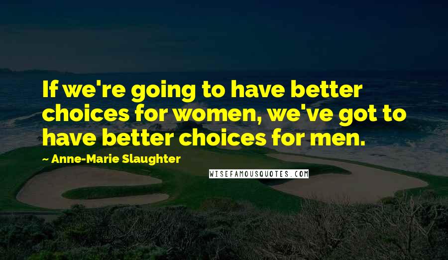 Anne-Marie Slaughter quotes: If we're going to have better choices for women, we've got to have better choices for men.