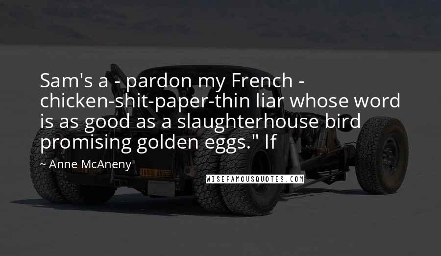 Anne McAneny quotes: Sam's a - pardon my French - chicken-shit-paper-thin liar whose word is as good as a slaughterhouse bird promising golden eggs." If Anne McAneny quotes: Sam's a - pardon my French - chicken-shit-paper-thin liar whose word is as good as a slaughterhouse bird promising golden eggs." If