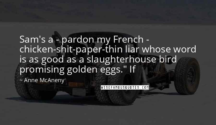 Anne McAneny quotes: Sam's a - pardon my French - chicken-shit-paper-thin liar whose word is as good as a slaughterhouse bird promising golden eggs." If