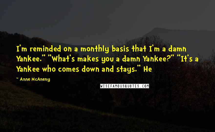 Anne McAneny quotes: I'm reminded on a monthly basis that I'm a damn Yankee." "What's makes you a damn Yankee?" "It's a Yankee who comes down and stays." He