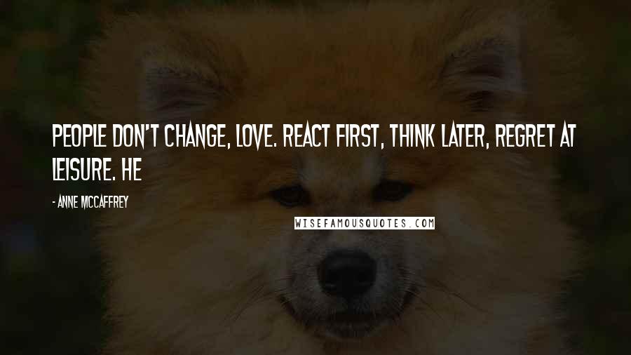 Anne McCaffrey quotes: People don't change, love. React first, think later, regret at leisure. He
