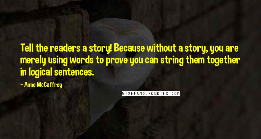 Anne McCaffrey quotes: Tell the readers a story! Because without a story, you are merely using words to prove you can string them together in logical sentences.