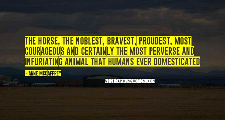 Anne McCaffrey quotes: The horse, the noblest, bravest, proudest, most courageous and certainly the most perverse and infuriating animal that humans ever domesticated