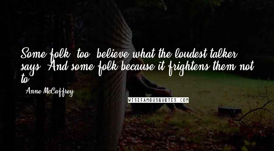 Anne McCaffrey quotes: Some folk, too, believe what the loudest talker says. And some folk because it frightens them not to.