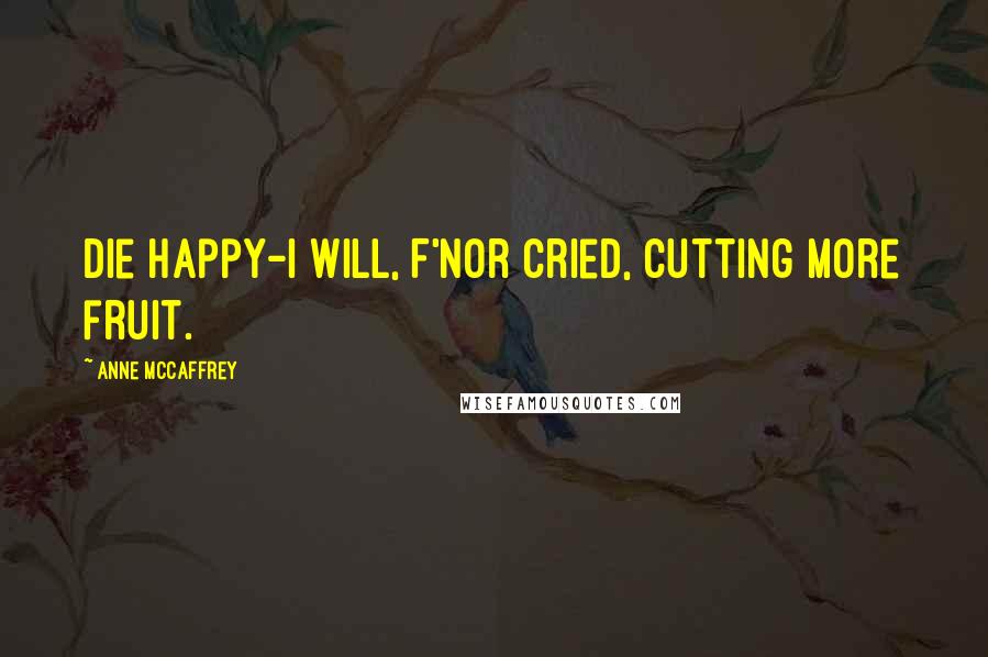 Anne McCaffrey quotes: Die happy-I will, F'nor cried, cutting more fruit.