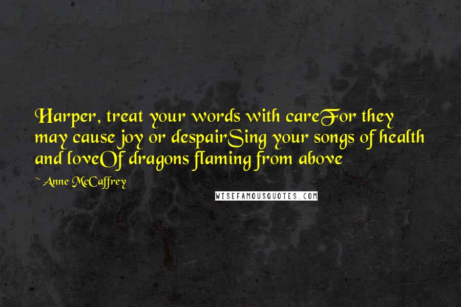 Anne McCaffrey quotes: Harper, treat your words with careFor they may cause joy or despairSing your songs of health and loveOf dragons flaming from above